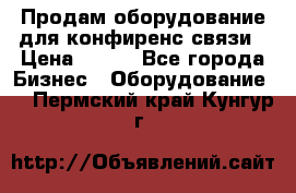 Продам оборудование для конфиренс связи › Цена ­ 100 - Все города Бизнес » Оборудование   . Пермский край,Кунгур г.